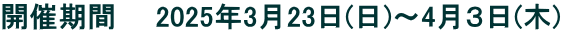 開催期間 2025年3月23日(日)~4月3日(木)